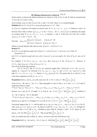 Connected and Distance in G ⊗2 H
DOI: 10.9790/5728-1301040107 www.iosrjournals.org 5 | Page
III. Distance between two vertices in 2G H
In this section, we discuss the distance between two vertices in 2G H for G and H both are connected and
2
( ) ; ( ) ( )N w w V G V H    .
First we define
*
( , )Gd u u and
**
( , )Gd u u for u and u in ( )V G , where G is a connected graph.
Definition 2.1 Let = ( , )G U E be a connected graph and ,u v U . Then,
(1)
*
( , )Gd u u is defined as the length of a shortest walk 0 1: = =pW u w w w u   between u and u of
the form 4 ( IN)k k  in which 2( , ) = 2G i id w w for = 0,2,4, ,4 2i k  . (2)
**
( , )Gd u u is defined as the length
of a shortest walk 0 1: = =pW u w w w u   between u and u of the form 4 2 ( 0)k k  in which
2( , ) = 2G i id w w for = 0,2,4, ,4i k .
Note that
* **
** *
( , ) < ( , ), ( , ) = 4
( , )
( , ) < ( , ), ( , ) = 4 2
G G G
G
G G G
d u u d u u if d u u k
d u u
d u u d u u if d u u k
   
 
   
If there is no such shortest walk, then we write
* **
( , ) = ( ( , ) = )G Gd u u d u u   .
Remark 3.2
[i] If G is a non-bipartite graph, then
*
( , ) <Gd u u  and
**
( , ) <Gd u u  for every , ( )u u V G , by
Proposition 1.8.
[ii] If G is a bipartite graph and even, also if ( , )Gd u u is an even number 4k , then
**
( , )Gd u u may not be
finite.
For example, if 6 1 2 5 6= :G P u u u u    , then 1 5( , ) = 4Gd u u but
**
1 5( , ) =Gd u u  . However, if
10=G C , then 1 5( , ) = 4Gd u u but
**
1 5( , ) = 6 <Gd u u  .
Now we fix the following notations:
Let 1= ( , )G U E and 2= ( , )H V E be connected graphs.Then 2( ) =V G H U V  . Fix ,u u U ,
suppose = ( , ) =G Gd d u u m with path 1 0 1: = =mP u u u u u   and ,v v V , = ( , ) =H Hd d v v n with
path 2 0 1: = =nP v v v v v   . Denote
2
= (( , ),( , ))G Hd d u v u v
  . We assume that ( , )u v and ( , )u v  are
in the same component of 2G H , i.e., <d  .
Proposition 3.3 If Gd and Hd are of the same form 4k or 4 2k  , then
1 1
= ,
2 2
G Hd Max d d
 
 
 
.
Proof. Let = 4Gd k and = 4Hd t ; k t . Then using paths 1P and 2P from u to u and v to v in G and H
respectively, there is a path
0 0 2 2 4 4 4 2 4 2 4 4 4 4 4:( , ) = ( , ) ( , ) ( , ) ( , ) ( , ) ( , ) = ( , )k k k k k k k tP u v u v u v u v u v u v u v u v  
        
between ( , )u v and ( , )u v  of length 2t in 2G H . So,
1 1 1
2 = = ,
2 2 2
H G Hd t d Max d d
 
  
 
. Similarly if
= 4 2Gd k  and = 4 2Hd t  , then path
0 0 2 2 4 2 4 2 4 4 4 4 2 4 6 4 2 4 2:( , ) = ( , ) ( , ) ( , ) ( , ) ( , ) ( , ) = ( , )k k k k k k k tP u v u v u v u v u v u v u v u v      
         
between ( , )u v and ( , )u v  of length 2 1t  in 2G H . So,
1 1 1
2 1= = ,
2 2 2
H G Hd t d Max d d
 
   
 
.
Conversely suppose that <d  with the path 0 0 1 1( , ) = ( , ) ( , ) ( , ) = ( , )d du v u v u v u v u v    in 2G H .
Then 1 1( , ) = 2 = ( , );G i i H i id u u d v v i   . So, there is a walk 0 0 1: = =G dW u u a u u u    of length 2d
between u and u in G with 1i iu u  . Similarly we get a walk HW between v and v in H . Hence 2Gd d
and 2Hd d . So, Max
1 1
,
2 2
G Hd d d
 
 
 
. Thus we get Max
1 1
, =
2 2
G Hd d d
 
 
 
.
Next, we consider the case in which Gd and Hd are not in same form, but both are even.
Proposition 3.4 If = 4Gd k and = 4 2Hd t  , then
* **1 1 1 1
= , , ,
2 2 2 2
G H G Hd Min Max d d Max d d
    
    
    
.
 