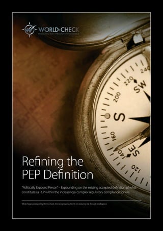 1
Refining the
PEP Definition
“Politically Exposed Person”– Expounding on the existing accepted definition of what
constitutes a PEP within the increasingly complex regulatory compliance sphere.
White Paper produced byWorld-Check, the recognised authority on reducing risk through intelligence.
 