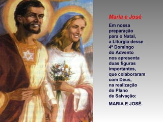 Maria e José
Em nossa
preparação
para o Natal,
a Liturgia desse
4º Domingo
do Advento
nos apresenta
duas figuras
importantes,
que colaboraram
com Deus,
na realização
do Plano
de Salvação:
MARIA E JOSÉ.

 