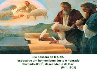 Ele nascerá de MARIA,
esposa de um homem bom, justo e honrado
chamado JOSÉ, descendente de Davi.
(Mt 1,18-24)

 