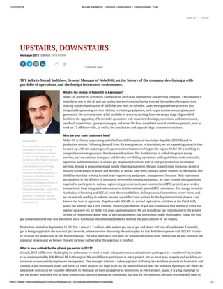 12/20/2016 Murad Sadikhov: Upstairs, Downstairs - The Business Year
https://www.thebusinessyear.com/azerbaijan-2013/upstairs-downstairs/interview 1/2
BIOGRAPHY
Murad Sadikhov’s career began at
the Institute of Physics at the
Academy of Science of Azerbaijan
in 1990. He then worked as Chief
Economist of the Project Evaluation
Unit and at the Department of
External Resources and Foreign
Investment at the Ministry of
Economy. He has also worked as a
Consultant at the Private Sector
Development Network, the
Economic Development Institute of
the World Bank, UNDP, and the
Mitsubishi Corporation. Since 2003,
he has had several executive
positions at companies such as
Mitsubishi Corporation, BP AzSPU,
and NORM LLC.
UPSTAIRS, DOWNSTAIRS
Azerbaijan 2013 | ENERGY | INTERVIEW
TBY talks to Murad Sadikhov, General Manager of Nobel Oil, on the history of the company, developing a wide
portfolio of operations, and the foreign investment environment.
What is the history of Nobel Oil in Azerbaijan?
Nobel Oil started its activity in Azerbaijan in 2005 as an engineering and services company. The company's
main focus was in the oil and gas production services area, having entered the market offering services
relating to the rehabilitation of old elds and work on oil wells. Later, we expanded our activities into
integrated engineering services relating to rotating equipment, such as gas compressors, engines, and
generators. We currently cover a full portfolio of services, starting from the design stage of green eld
facilities, the upgrading of brown eld operations with modern technology, operations and maintenance,
overhaul, supervision, spare parts supply, and more. We have completed several ambitious projects, such as
work on 72 offshore wells, as well as the installation and upgrade of gas compressor stations.
Who are your main customers here?
Nobel Oil is closely cooperating with the State Oil Company of Azerbaijan Republic (SOCAR) and its
production unions. Following demand from the energy sector in Azerbaijan, we are expanding our activities
to catch up with the organic growth opportunities that are evolving in the region. Nobel Oil is building its
competitive advantage around four business functions. The rst function is called integrated energy
services, and we continue to expand and develop our drilling operations and capabilities, work-over skills,
operation and maintenance of oil and gas processing facilities, and oil and gas production facilitation
services. Second is procurement and supply chain management. We aim to participate in various projects
relating to the supply of goods and services, as well as long-term logistics supply projects in the region. The
third function that is being formed is an engineering and project management function. With experience
accumulated in the delivery of integrated services for rotating equipment, we have created the capabilities
required to participate in various engineering, procurement, and construction (EPC) projects as a turnkey
contractor or local integrated sub-contractor to international general EPC contractors. The energy sector in
Azerbaijan is booming and SOCAR leads these multibillion-dollar projects. Competition is very erce, and
we are actively working in order to become a quali ed local partner for the big international players. Last
but not the least is upstream. Together with SOCAR, we started exploration activities at the Umid eld,
where our af liate has a 20% interest. The early production of gas and condensate that started at Umid has
opened up a new era for Nobel Oil as an upstream player. We are proud that our contribution to the project
in form of competence, know-how, as well as equipment and investment, made this happen. It was the rst
gas condensate eld that was discovered since Azerbaijan obtained independence without the participation of “oil majors."
Production started on September 18, 2012 at a rate of 1.2 million cubic meters per day of gas and about 160 tons of condensate. Currently,
gas is being supplied to the national grid network, and we are now discussing the action plan for full- eld development with SOCAR in order
to increase the production of this eld drastically. The total reserves of this eld are around 200 billion cubic meters, but we will continue the
appraisal process and we believe this will increase further after the appraisal is nished.
What is your outlook for the oil and gas sector in 2013?
Overall, 2013 will be very challenging for us because we need to make adequate resource allocation to participate in a number of big projects
to be implemented by SOCAR and BP in the region. We would like to participate in every project, but we must plan properly and mobilize our
resources to successfully implement every project. One example includes a re nery project in Turkey, two fertilizer projects in Azerbaijan and
Georgia, a gas-processing plant, and more. All these projects are large scale, so big players from all over the world are ghting to get them. As
a local sub-contractor we could be of bene t to them and we have an appetite to be involved in every project. Again, it is a big challenge to
get the project and there will be huge competition, not only among the companies, but also for the resources, because everyone will need to
3 minute read
SIGN UP   |   LOG IN
 