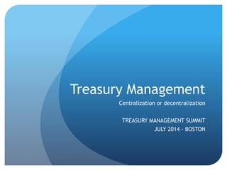 Treasury Management
Centralization or decentralization
TREASURY MANAGEMENT SUMMIT
JULY 2014 - BOSTON
 