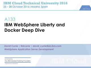 IBM Cloud Technical University 2016
25 – 28 October 2016|Madrid, Spain
A133
IBM WebSphere Liberty and
Docker Deep Dive
David Currie | @dcurrie | david_currie@uk.ibm.com
WebSphere Application Server Development
 