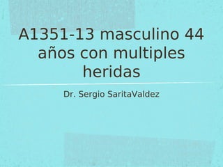 A1351-13 masculino 44
años con multiples
heridas
Dr. Sergio SaritaValdez

 