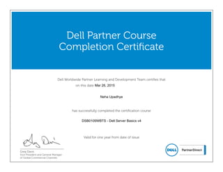 Dell Worldwide Partner Learning and Development Team certifies that
on this date
Dell Partner Course
Completion Certificate
has successfully completed the certification course
Greg Davis
Vice President and General Manager
of Global Commercial Channels
Valid for one year from date of issue
Neha Upadhye
DSB0109WBTS - Dell Server Basics v4
Mar 26, 2015
 
