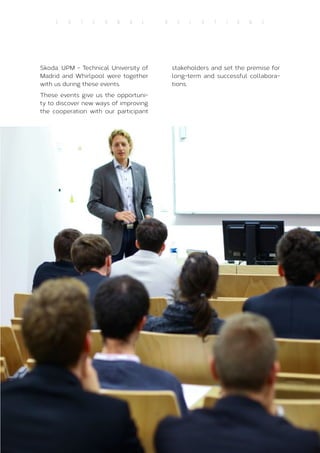 51
E X T E R N A L R E L A T I O N S
Skoda, UPM - Technical University of
Madrid and Whirlpool were together
with us during these events.
These events give us the opportuni-
ty to discover new ways of improving
the cooperation with our participant
stakeholders and set the premise for
long-term and successful collabora-
tions.
 