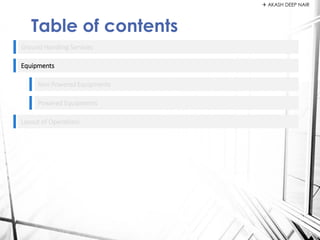 Ground Handling Services
Equipments
Table of contents
Non Powered Equipments
Powered Equipments
Layout of Operations
 AKASH DEEP NAIR
 