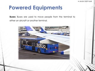 Buses: Buses are used to move people from the terminal to
either an aircraft or another terminal.
Powered Equipments
 AKASH DEEP NAIR
 