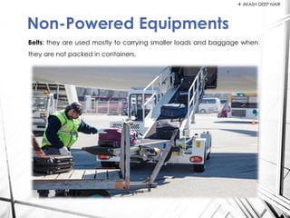 Belts: they are used mostly to carrying smaller loads and baggage when
they are not packed in containers.
Non-Powered Equipments
 AKASH DEEP NAIR
 