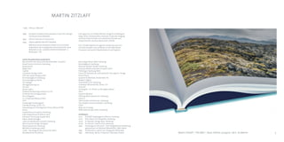 5
Martin Zitzlaff
* 1965 	 Hiltrup / Münster
1989 	 Studium Visuelle Kommunikation/Foto-Film-Design, 		
	 Fachhochschule Bielefeld
1993 	 FOCUS Preis der FH Dortmund
1994 	 Diplom MAASSTAD ROTTERDAM
	 Während seines Studiums erhielt er ein Commet-
	 Stipendium der Europäischen Kommission für seine
	 Mitarbeit in der „GALERIJ VOOR FOTOGRAFIE“ in
	 Rotterdam / NL
clients & publications (selection)
Börsenverein des Deutschen Buchhandels, Frankfurt
Brand Science Institute, Hamburg
Buchjournal
BZgA, Köln
Capital
Cornelsen Verlag GmbH
DAV Der Audio Verlag GmbH
Dermatologikum Hamburg
Dermatologikum Berlin
Der Spiegel
die tageszeitung taz
Die Zeit
docter optics
DuMont Reiseverlag GmbH & Co. KG
Droemersche Verlagsanstalt
focus Magazin
G+J Corporate Media GmbH
GEO
Hamburger Ärztemagazin
Handelszeitung, Zürich, CH
Hämatologisch-Onkologische Praxis Altona HOPA
Hörzu
Krankenhaus Jerusalem, Hamburg
KIWI Kiepenheuer & Witsch, Köln
Klinische Forschung Gruppe Nord
Kölner Stadt-Anzeiger
Labor für Molekulare Genetik, Hamburg
Mair Dumont Verlag, Stuttgart
Mammazentrum Hamburg
MEDIPLEX Hamburg GmbH
mobil - Das Magazin der Deutschen Bahn
Norddeutscher Rundfunk
Neurologie Neuer Wall, Hamburg
Neurologikum Hamburg
Notariat Spitaler Straße, Hamburg
Olympus Medical Systems Europa GmbH
Pathologie Hamburg West
Praxis für Ästhetische und Plastische Chirurgie Dr. Festge
Photo Presse
Querido Kinderboek, Amsterdam, NL
Reader‘s Digest
Schlotfeldt Licht, Hamburg
Schweizer Monatshefte, Zürich, CH
selux AG
senolog.de – Ihr Portal zur Brustgesundheit
Stern
Siemens Medical
Stiftung Mammazentrum Hamburg
Uponor
Vearncombe architecture, Hamburg
Von Heyden Innen.architektur, Hamburg
VIVA!
Welt am Sonntag
WIRE Advertising GmbH, Hamburg
exhibitions
2014 	 EISLAND, Radiologische Allianz, Hamburg
2010	 KICK, Raum für Fotografie, Hamburg
2007	 En Passant, Design days, Hamburg
2006	 En Passant, Galerie Levy, Hamburg
1992	 Hommage an Herschel – Eine fotografische Darbietung.
	 (gemeinsam mit Michael Wiesehöfer), A&O, Berlin
1992	 Smithereens, Galerij voor fotografie, Rotterdam
1991	 DIN Ikonen, Reims, Frankreich; Wroclaw, Poland Martin Zitzlaff | EISLAND | Buch-Edition, 50x35cm, 126 S., 61 Motive
Seit 1994 ist er als freiberuflicher Fotograf und Designer
tätig. Seine Schwerpunkte umfassen Corporate Imaging
und Executive Portraits mit zahlreichen Kunden aus
medizinischem und künstlerischem Umfeld.
Herr Zitzlaff arbeitet im eigenen Studio wie auch vor
Ort beim Kunden und auf Reisen in voll kalibrierten
­Prozessen und spricht Niederländisch und Englisch.
 