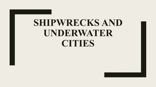 SHIPWRECKS AND
UNDERWATER
CITIES
 
