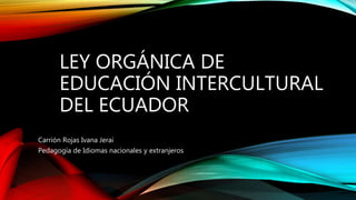 LEY ORGÁNICA DE
EDUCACIÓN INTERCULTURAL
DEL ECUADOR
Carrión Rojas Ivana Jerai
Pedagogía de Idiomas nacionales y extranjeros
 