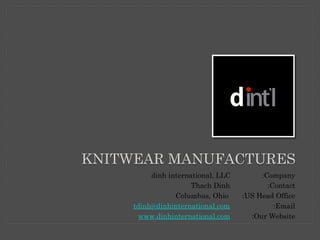 dinh international, LLC :Company
Thach Dinh :Contact
Columbus, Ohio :US Head Office
tdinh@dinhinternational.com :Email
www.dinhinternational.com :Our Website
KNITWEAR MANUFACTURES
 