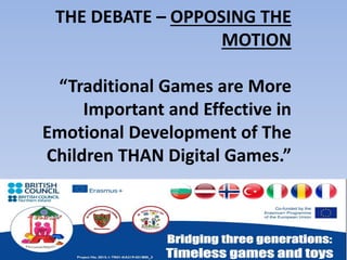 THE DEBATE – OPPOSING THE
MOTION
“Traditional Games are More
Important and Effective in
Emotional Development of The
Children THAN Digital Games.”
 