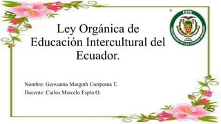 Ley Orgánica de
Educación Intercultural del
Ecuador.
Nombre: Geovanna Margoth Curipoma T.
Docente: Carlos Marcelo Espín O.
 