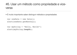 #6. Usar um método como propriedade e vice-
versa

• É muito importante saber distinguir métodos e propriedades

 var nowDate = new Date();
 alert(nowDate.getMonth());

 var myString = “Hello, World!”;
 alert(myString.length);
 