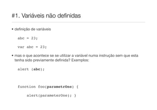 #1. Variáveis não deﬁnidas

• deﬁnição de variáveis

   abc = 23;

   var abc = 23;

• mas o que acontece se se utilizar a variável numa instrução sem que esta
  tenha sido previamente deﬁnida? Exemplos:

   alert (abc);



   function foo(parametrOne) {

        alert(parameterOne); }
 