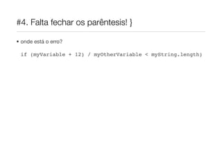 #4. Falta fechar os parêntesis! }

• onde está o erro?

 if (myVariable + 12) / myOtherVariable < myString.length)
 