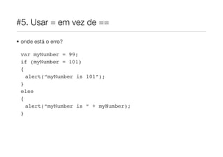 #5. Usar = em vez de ==

• onde está o erro?

 var myNumber = 99;
 if (myNumber = 101)
 {
   alert(“myNumber is 101”);
 }
 else
 {
   alert(“myNumber is “ + myNumber);
 }
 