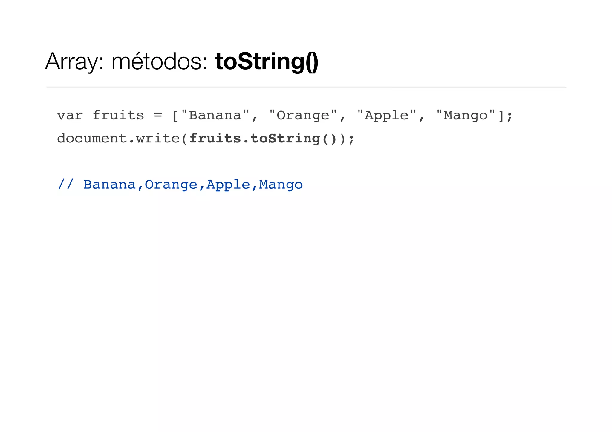 Array: métodos: toString() var fruits = ["Banana", "Orange", "Apple", "Mango"]; document.write(fruits.toString()); // Banana,Orange,Apple,Mango 