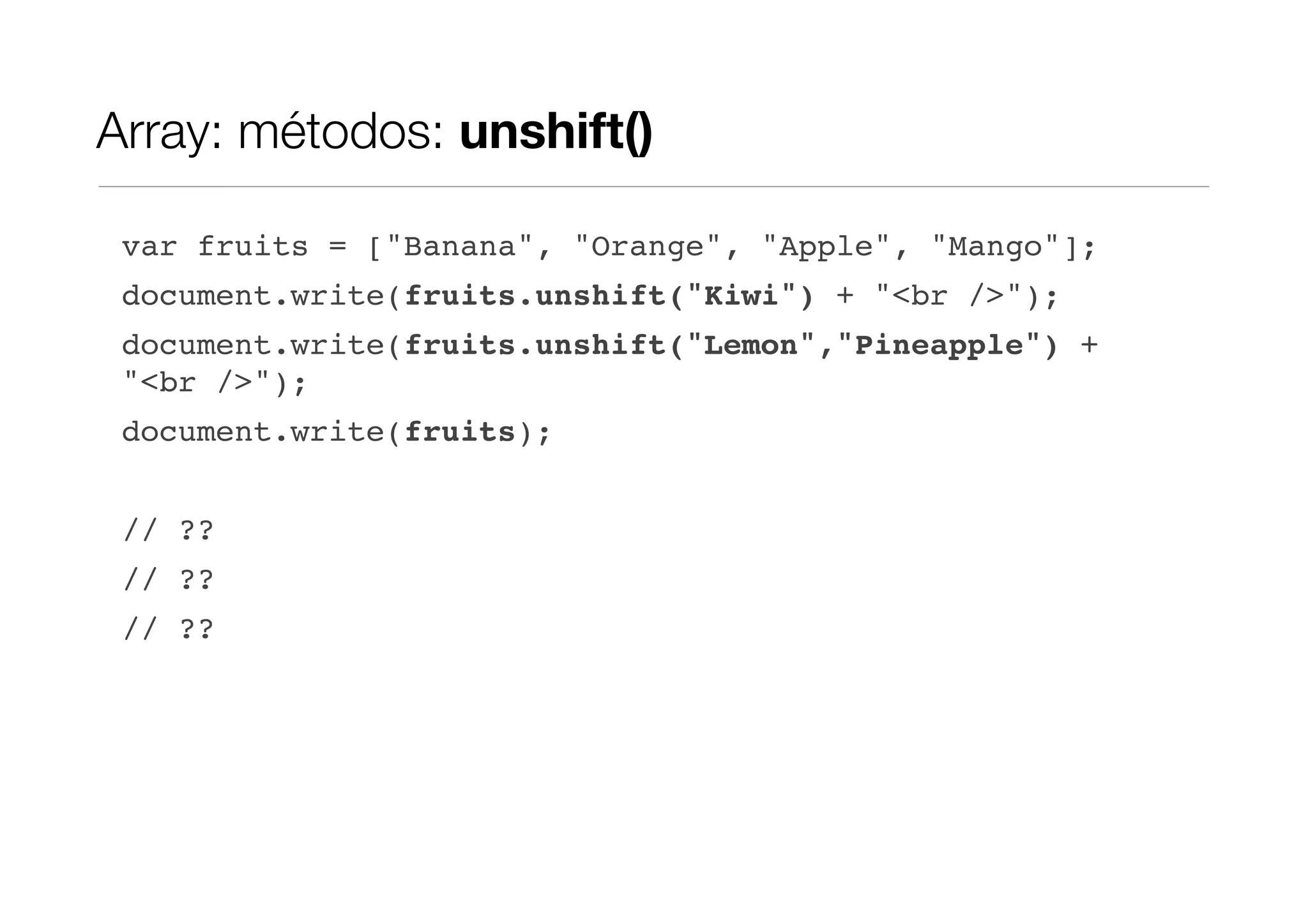 Array: métodos: unshift() var fruits = ["Banana", "Orange", "Apple", "Mango"]; document.write(fruits.unshift("Kiwi") + "<br />"); document.write(fruits.unshift("Lemon","Pineapple") + "<br />"); document.write(fruits); // ?? // ?? // ?? 