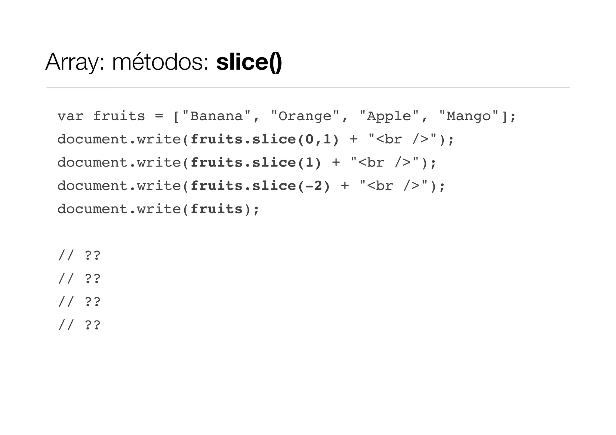 Array: métodos: slice() var fruits = ["Banana", "Orange", "Apple", "Mango"]; document.write(fruits.slice(0,1) + "<br />"); document.write(fruits.slice(1) + "<br />"); document.write(fruits.slice(-2) + "<br />"); document.write(fruits); // ?? // ?? // ?? // ?? 
