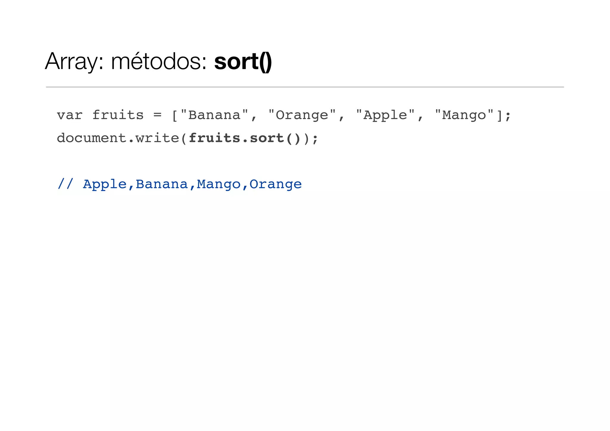 Array: métodos: sort() var fruits = ["Banana", "Orange", "Apple", "Mango"]; document.write(fruits.sort()); // Apple,Banana,Mango,Orange 