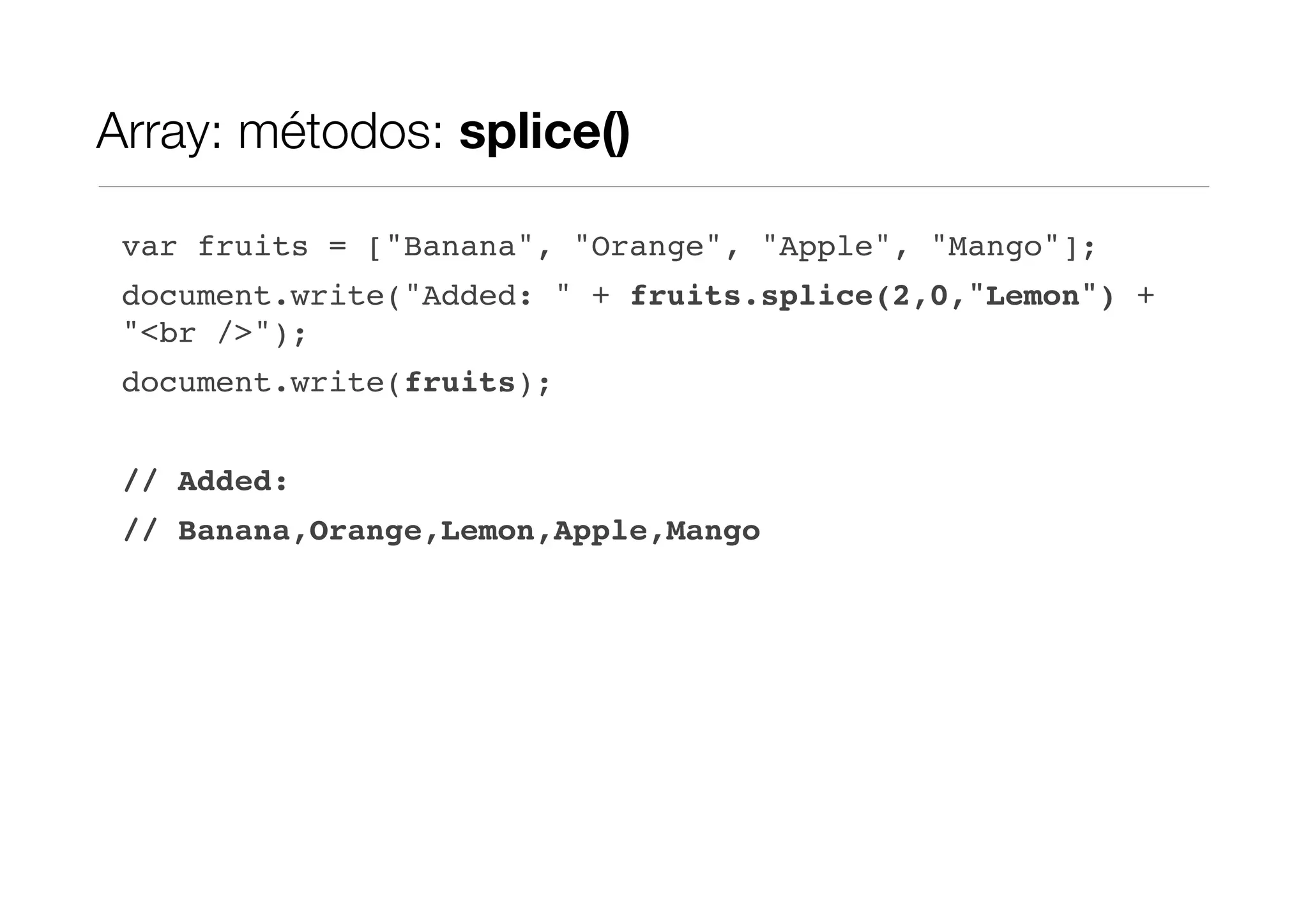 Array: métodos: splice() var fruits = ["Banana", "Orange", "Apple", "Mango"]; document.write("Added: " + fruits.splice(2,0,"Lemon") + "<br />"); document.write(fruits); // Added: // Banana,Orange,Lemon,Apple,Mango 