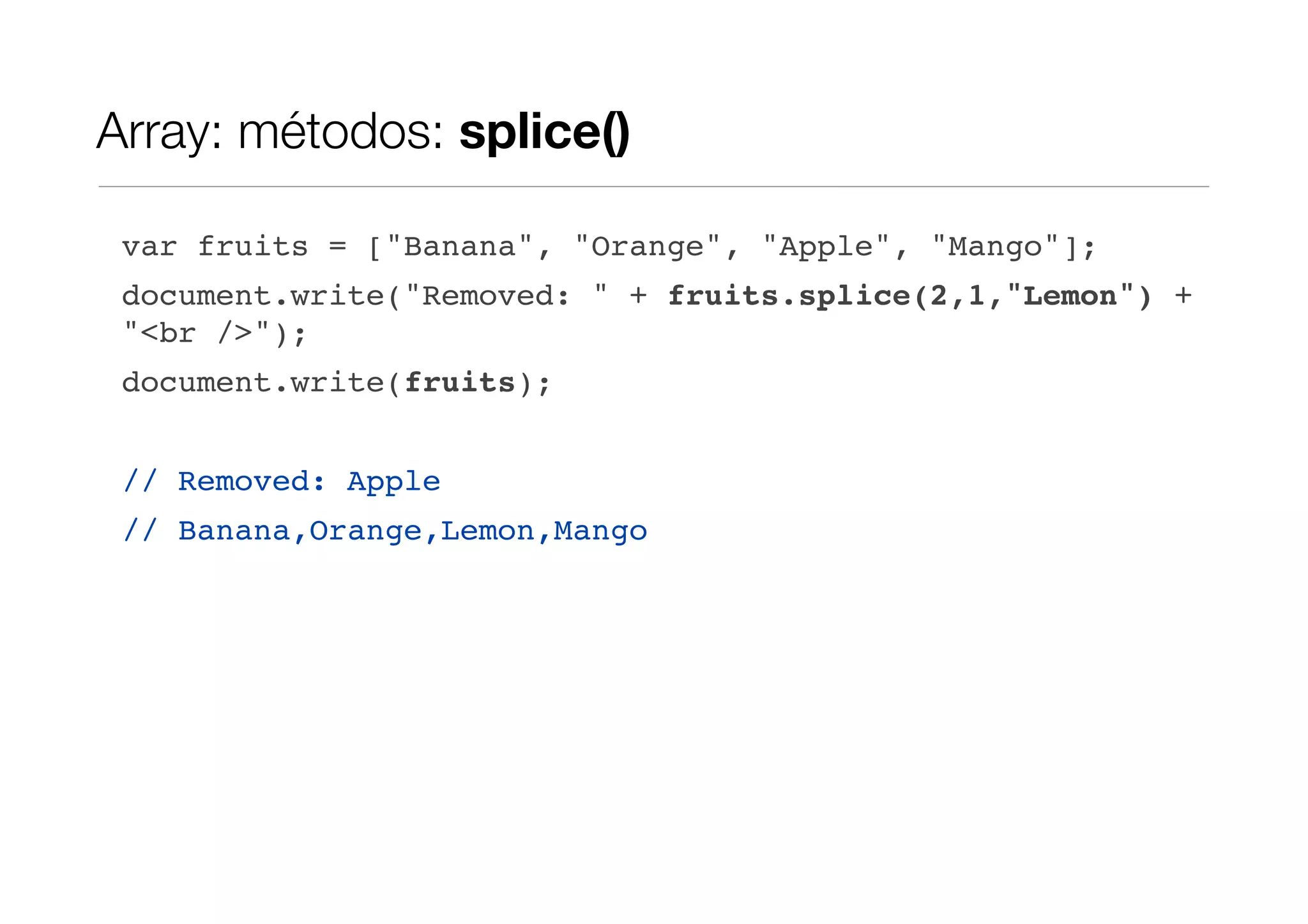 Array: métodos: splice() var fruits = ["Banana", "Orange", "Apple", "Mango"]; document.write("Removed: " + fruits.splice(2,1,"Lemon") + "<br />"); document.write(fruits); // Removed: Apple // Banana,Orange,Lemon,Mango 