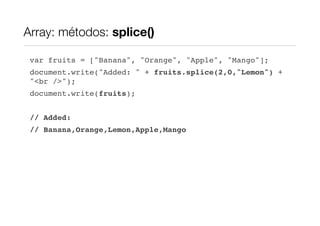 Array: métodos: splice()

 var fruits = ["Banana", "Orange", "Apple", "Mango"];
 document.write("Added: " + fruits.splice(2,0,"Lemon") +
 "<br />");
 document.write(fruits);


 // Added:
 // Banana,Orange,Lemon,Apple,Mango
 