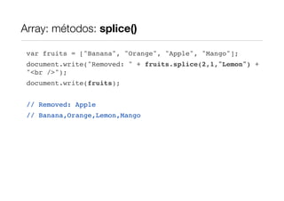 Array: métodos: splice()

 var fruits = ["Banana", "Orange", "Apple", "Mango"];
 document.write("Removed: " + fruits.splice(2,1,"Lemon") +
 "<br />");
 document.write(fruits);


 // Removed: Apple
 // Banana,Orange,Lemon,Mango
 