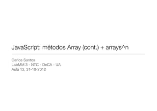 JavaScript: métodos Array (cont.) + arrays^n
Carlos Santos
LabMM 3 - NTC - DeCA - UA
Aula 13, 31-10-2012
 