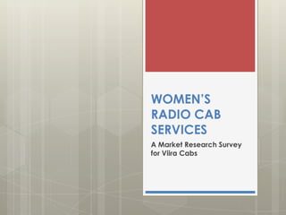 WOMEN’S
RADIO CAB
SERVICES
A Market Research Survey
for Viira Cabs
 