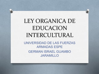 LEY ORGANICA DE
EDUCACION
INTERCULTURAL
UNIVERSIDAD DE LAS FUERZAS
ARMADAS ESPE
GERMAN ISRAEL GUAMBO
JARAMILLO
 