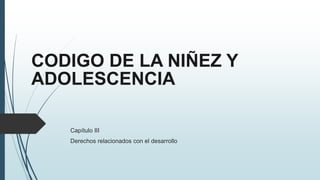 CODIGO DE LA NIÑEZ Y
ADOLESCENCIA
Capítulo III
Derechos relacionados con el desarrollo
 