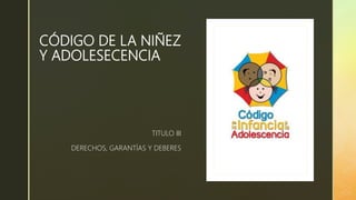 z
CÓDIGO DE LA NIÑEZ
Y ADOLESECENCIA
TITULO III
DERECHOS, GARANTÍAS Y DEBERES
 