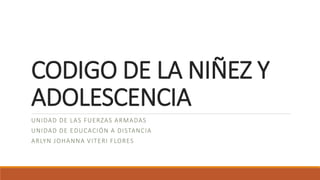 CODIGO DE LA NIÑEZ Y
ADOLESCENCIA
UNIDAD DE LAS FUERZAS ARMADAS
UNIDAD DE EDUCACIÓN A DISTANCIA
ARLYN JOHANNA VITERI FLORES
 
