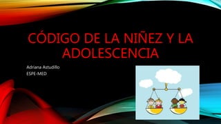 CÓDIGO DE LA NIÑEZ Y LA
ADOLESCENCIA
Adriana Astudillo
ESPE-MED
 