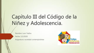 Capítulo III del Código de la
Niñez y Adolescencia.
Nombre: Loor Yadira
Fecha: 2/2/2020
Asignatura: sociedad contemporánea
 