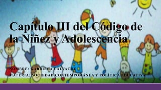 Capítulo III del Código de
la Niñez y Adolescencia
NOMBRE: GABRIELA CALVACHE
MATERIA: SOCIEDAD CONTEMPORÁNEA Y POLÍTICA EDUCATIVA
 