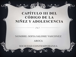 CAPÍTULO III DEL
CÓDIGO DE LA
NIÑEZ Y ADOLESCENCIA
NOMBRE: SOFIA SALOME VASCONEZ
AROCA
SOCIEDAD CONTEMPORANEA
 
