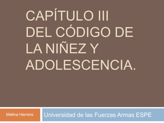 CAPÍTULO III
DEL CÓDIGO DE
LA NIÑEZ Y
ADOLESCENCIA.
Universidad de las Fuerzas Armas ESPEMelina Herrera
 