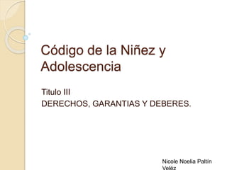Código de la Niñez y
Adolescencia
Titulo III
DERECHOS, GARANTIAS Y DEBERES.
Nicole Noelia Paltín
 