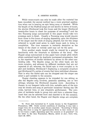 48                     E. ARSENIO MANUEL

     While verse-counts can only be made after the material has
been recorded, the second method has a. more practical applica-
tion when one is hearing an epic being sung or chanted. While
the length of the Hudhud songs are not known in terms of hours,
the shorter Hinilawod took five hours and the longer Hinilawod
twenty-five hours to chant for purposes of recording,73and the
two Tuwaang songs summarized in this paper would take two
evenings each to finish. Usually a Tuwaang song would require
from three to five hours of singing depending upon the diligence
of the singer and the style of singing adopted, but the two songs
referred to would need seven to eight hours each to bring to
completion. The time measure is certainly deceptive as the
tempo of the chant or melody used may not be the same.
     From another angle, length might be viewed by a general
familiarity with the structure or stylistics of the story. The
Ifugaw songs summarized in this paper have simple plots which
attain sustained length by duplicate juxtaposed progression, that
is, the repetition of similar incidents by actors on the other con-
tending side. The Bagobo songs, on the other hand, are far
more complex, and advance by different incidents that are not
repeated at all; whereas, the Sulod epic is most complex in its
plot and incidents, Hinilawod I displaying a composite structure
and Hinilawod I1 a series of events that have individual climaxes.
That is why the Sulod epic can be chopped and the singer can
select a part suitable to the occasion.
     Ifugaw chanting appears to be intended for one sitting; so
also the Bagobo song involves, generally speaking, one or two
sittings; whereas the Hinilawod requires more. According to
Jocano, in my frequent talks with him, suitable parts of the epic
may be chosen and sung at particular occasions-during any life
crisis, harvest time, or any ritualistic performance. The com-
plex of incidents tends to group into and form a coherent frag-
ment that can be selected from and chanted to fit the occasion.
On the other hand, the Ifugaw and Bagobo songs are complete


    73. From data furnished by F. Landa Jocano to the Guggenheim
Foundation, 1960. Under normal conditions of chanting, it may take a
longer time, for in another paper Jocano reported: "According to Ulang
Udig, this story is sung for approximately three to four weeks at one
to two hours a night, depending upon the occasion or its grandeur" (in
his letter to the Asia Foundation, Manila, dated at Jaro, Iloilo City,
April 29, 1957).
 