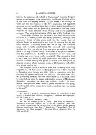 64                        E. A R S E N I O M A N U E L

family, the existence of suds6d in T a g b a n ~ a , ~ '
                                                     meaning lengthy
poems, would appear to be a cognate of the Ifugaw h u d h u d which
is the term for lengthy chants. As yet there is no attempt to
work out the relationship of the two languages, but apparent
cognates suggest an older stage tliat certainly points to prehistoric
times, since there was no possibility whatsoever for any trade
relations to exist between these widely and water separated
peoples. This point is indicative of the age of the H u d h u d epic.
     The number of songs and variants of the H u d h u d might also
be used as a starting point for dating purposes, although this
procedure would involve guess-work for the reason that no
reliable basis for determining any unit of measure has as yet
been devised. Assuming there are, let us say, one hundred
songs and variants constituting the H u d h u d , and assuming
further that the epic started from one song as tradition has it,98
there is no way of ascertaining the number of songs each genera-
tion has contributed. Besides an inventory of the songs and
variants has never been really completed. But supposing that
a song was contributed by each generation, and taking a gen-
eration to mean twenty-five years, it would take 2500 years to
string a necklace of one hundred songs, or 1250 years to embroider
fifty songs, and so on.
     With regard to the Mindanaw epics, the following notes may
be pertinent. In Mindanaw the folk epic appears to have reached
a flowering stage before and after 1900, a convenient date for
dividing the present from the last century. But more than that,
the preceding century saw the intensification of Spanish arms
brought to bear upon the pagan and Muslim peoples of Mindanaw,
thereafter succeeded by American military might. In other
words these periods were times of great excitement and glory,
propitious for heroic deeds to be recited and for the epic songs
to flower.99

     97. Harold C. Conklin, "Preliminary Report on Field W o r k on t h e
Islands o f Mindoro and Palawan, Philippines," American Anthropologist,
vol. 51 (19491, p. 273.
     98. Fr. Francis Lambrecht (1957).
     99. S e e for instance Ralph S . Porter, " T h e Story o f Bantugan,"
Journal of American Folklore, vol. 15, no. 58 ( J u l y - S e p t . 1902), 143-
161, w h i c h reincarnates t h e culture hero i n t h e Moro's battles against
Spanish expeditions; also, Jose F. Rodriguez, "Parang-Sabil, Epic o f
Moroland: for Allah Almighty," Saturday Mirror Magazine, Dec. 11,
1954, pp. 28-30.
 