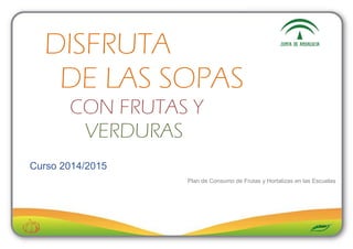 DISFRUTA
DE LAS SOPAS
CON FRUTAS Y
VERDURAS
Curso 2014/2015
Plan de Consumo de Frutas y Hortalizas en las Escuelas
 