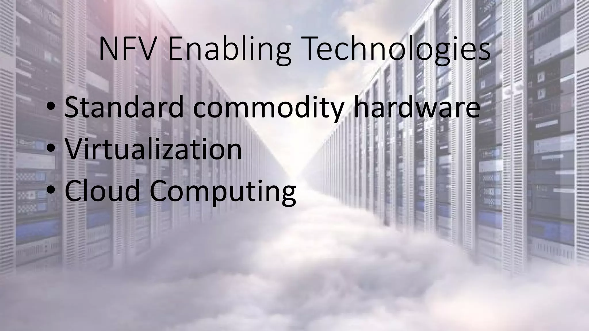 NFV Enabling Technologies
• Standard commodity hardware
• Virtualization
• Cloud Computing
 