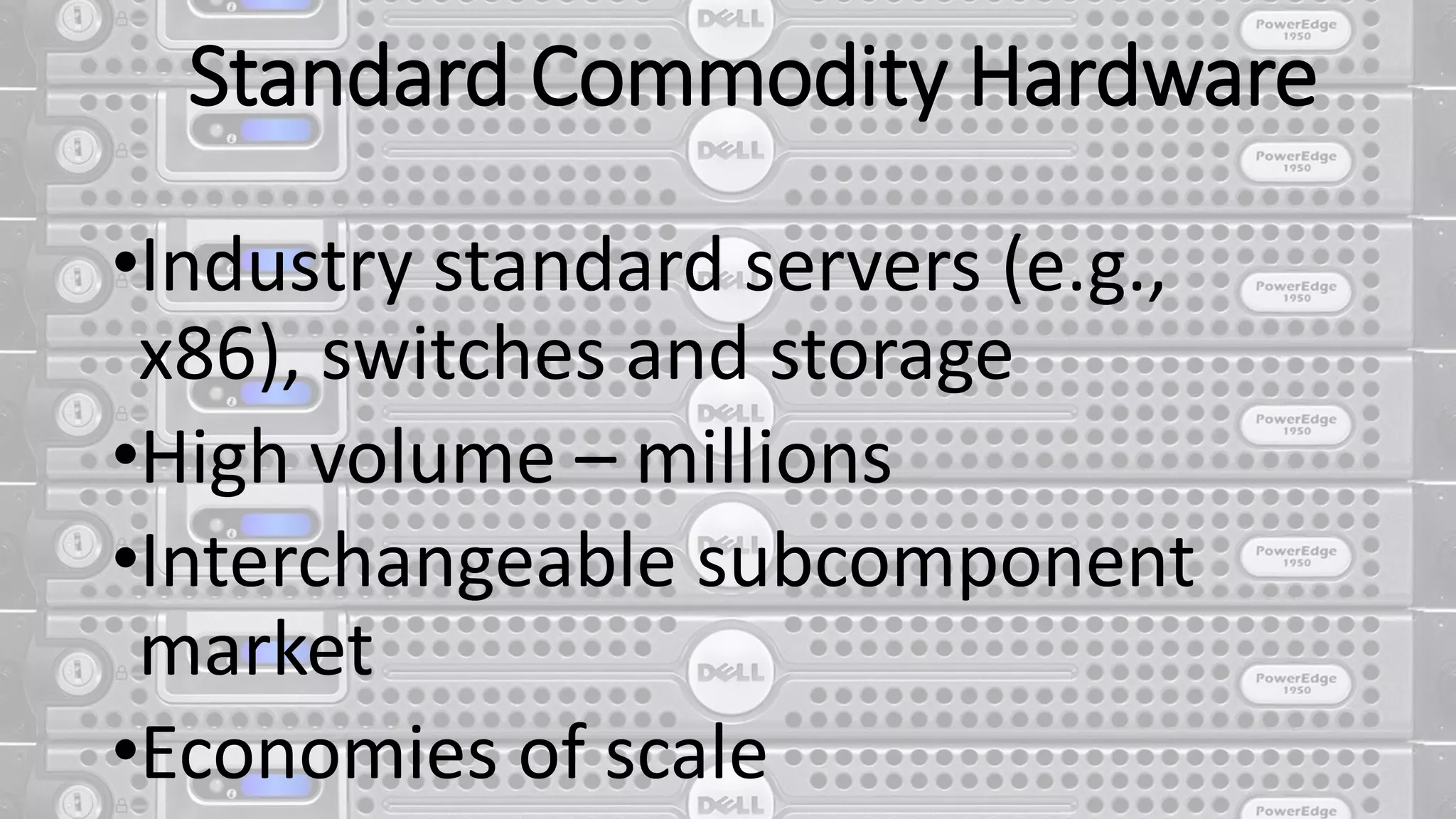 Standard Commodity Hardware
•Industry standard servers (e.g.,
x86), switches and storage
•High volume – millions
•Interchangeable subcomponent
market
•Economies of scale
 