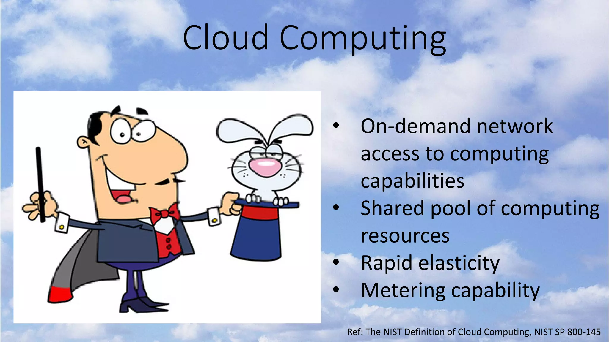 Cloud Computing
• On-demand network
access to computing
capabilities
• Shared pool of computing
resources
• Rapid elasticity
• Metering capability
Ref: The NIST Definition of Cloud Computing, NIST SP 800-145
 