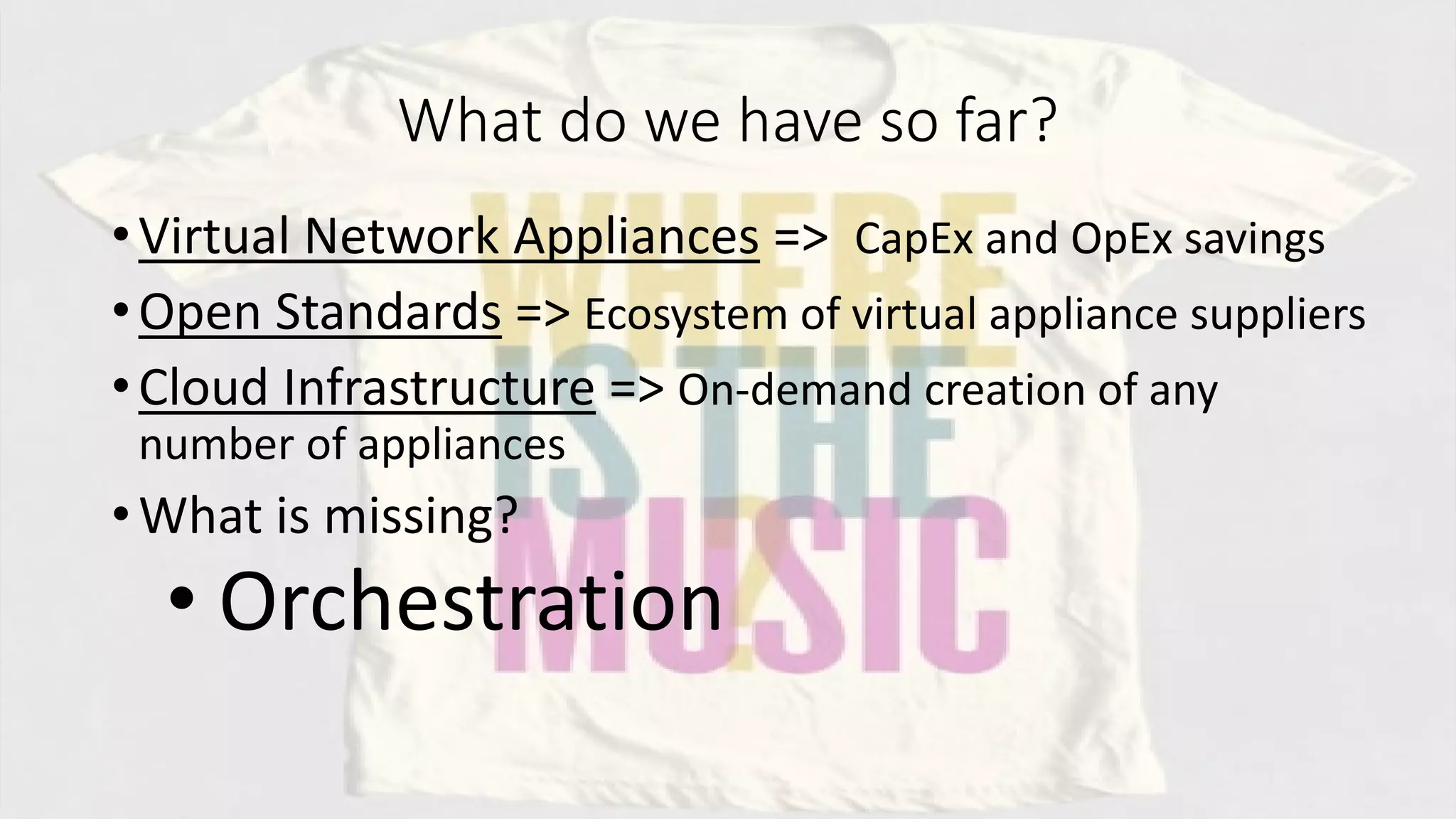 What do we have so far?
•Virtual Network Appliances => CapEx and OpEx savings
•Open Standards => Ecosystem of virtual appliance suppliers
•Cloud Infrastructure => On-demand creation of any
number of appliances
•What is missing?
• Orchestration
 